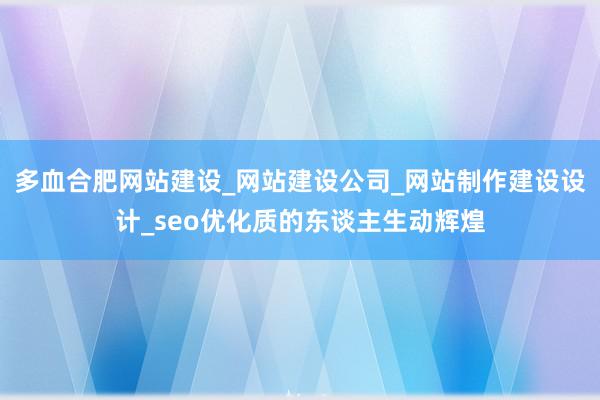 多血合肥网站建设_网站建设公司_网站制作建设设计_seo优化质的东谈主生动辉煌