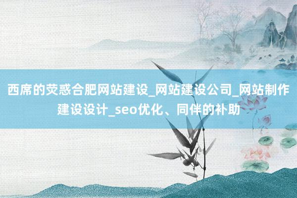 西席的荧惑合肥网站建设_网站建设公司_网站制作建设设计_seo优化、同伴的补助